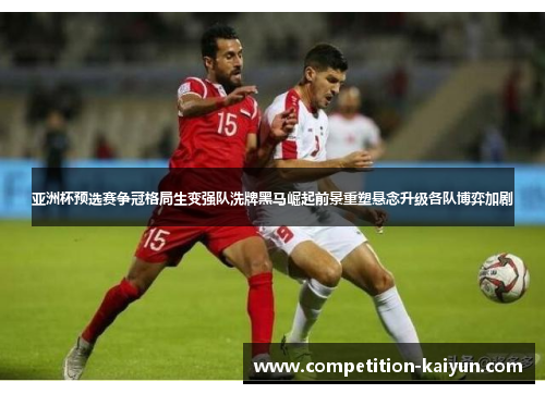亚洲杯预选赛争冠格局生变强队洗牌黑马崛起前景重塑悬念升级各队博弈加剧 亚洲杯预选赛争冠格局生变强队洗牌黑马崛起前景重塑悬念升级各队博弈加剧