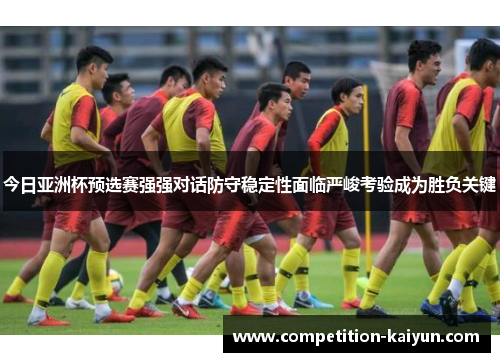 今日亚洲杯预选赛强强对话防守稳定性面临严峻考验成为胜负关键