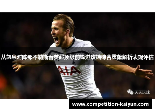 从凯恩对阵那不勒斯看英超顶级前锋进攻端综合贡献解析表现评估