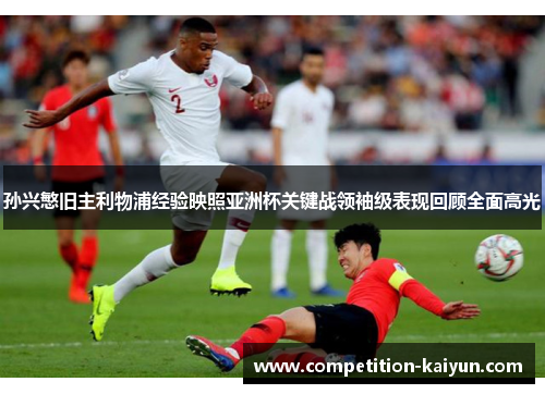 孙兴慜旧主利物浦经验映照亚洲杯关键战领袖级表现回顾全面高光 孙兴慜旧主利物浦经验映照亚洲杯关键战领袖级表现回顾全面高光