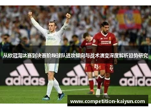 从欧冠淘汰赛到决赛阶段球队进攻倾向与战术演变深度解析趋势研究