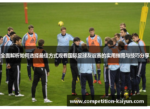 全面解析如何选择最佳方式观看国际足球友谊赛的实用指南与技巧分享