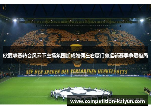 欧冠联赛转会风云下主场氛围加成如何左右豪门命运新赛季争冠格局