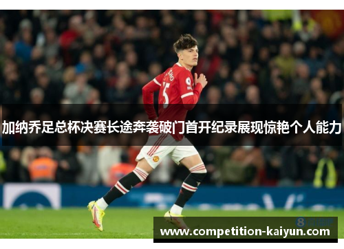 加纳乔足总杯决赛长途奔袭破门首开纪录展现惊艳个人能力