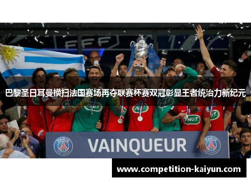 巴黎圣日耳曼横扫法国赛场再夺联赛杯赛双冠彰显王者统治力新纪元