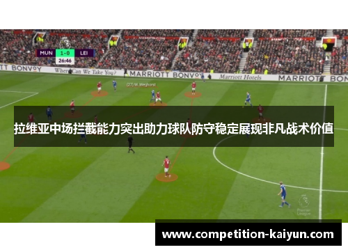 拉维亚中场拦截能力突出助力球队防守稳定展现非凡战术价值