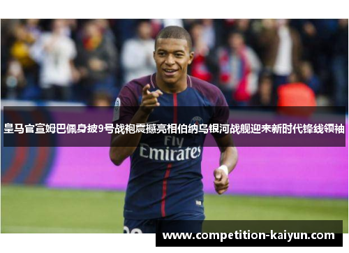 皇马官宣姆巴佩身披9号战袍震撼亮相伯纳乌银河战舰迎来新时代锋线领袖 皇马官宣姆巴佩身披9号战袍震撼亮相伯纳乌银河战舰迎来新时代锋线领袖
