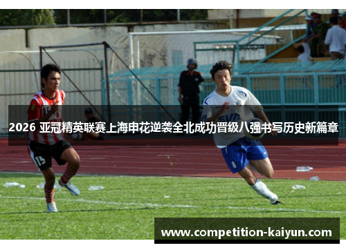 2026 亚冠精英联赛上海申花逆袭全北成功晋级八强书写历史新篇章