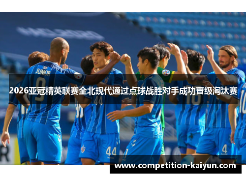 2026亚冠精英联赛全北现代通过点球战胜对手成功晋级淘汰赛 2026亚冠精英联赛全北现代通过点球战胜对手成功晋级淘汰赛