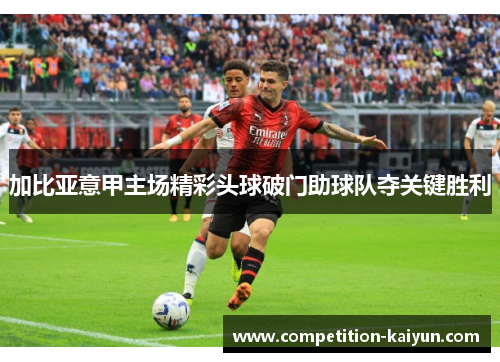 加比亚意甲主场精彩头球破门助球队夺关键胜利 加比亚意甲主场精彩头球破门助球队夺关键胜利