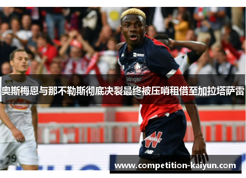 奥斯梅恩与那不勒斯彻底决裂最终被压哨租借至加拉塔萨雷 奥斯梅恩与那不勒斯彻底决裂最终被压哨租借至加拉塔萨雷