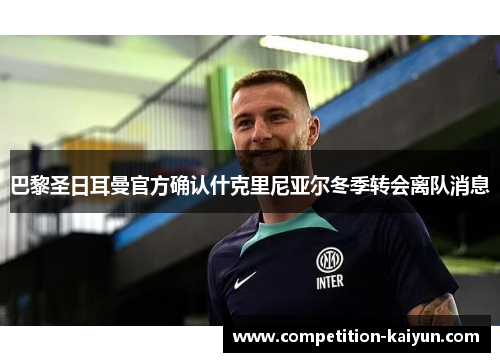 巴黎圣日耳曼官方确认什克里尼亚尔冬季转会离队消息