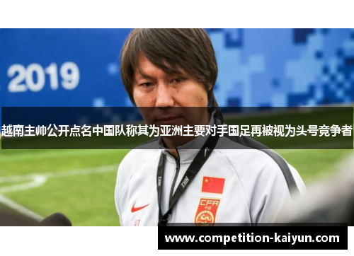 越南主帅公开点名中国队称其为亚洲主要对手国足再被视为头号竞争者