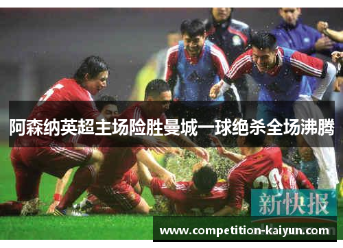 阿森纳英超主场险胜曼城一球绝杀全场沸腾