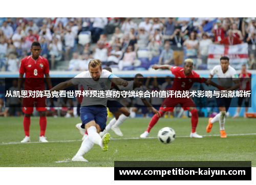 从凯恩对阵马竞看世界杯预选赛防守端综合价值评估战术影响与贡献解析