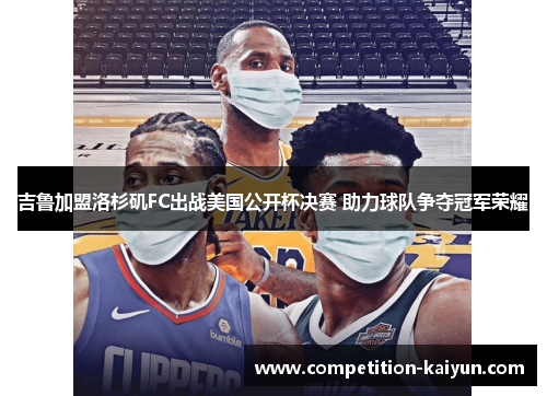 吉鲁加盟洛杉矶FC出战美国公开杯决赛 助力球队争夺冠军荣耀