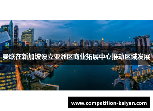 曼联在新加坡设立亚洲区商业拓展中心推动区域发展 曼联在新加坡设立亚洲区商业拓展中心推动区域发展
