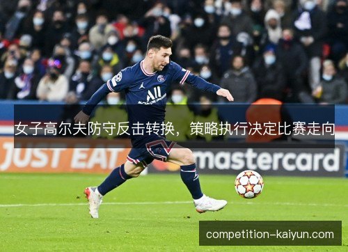 女子高尔夫防守反击转换，策略执行决定比赛走向