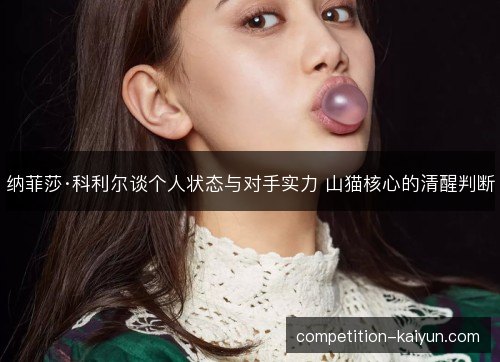 纳菲莎·科利尔谈个人状态与对手实力 山猫核心的清醒判断 纳菲莎·科利尔谈个人状态与对手实力 山猫核心的清醒判断